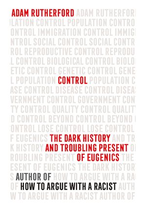 Adam Rutherford - Control: The Dark History and Troubling Present of Eugenics 