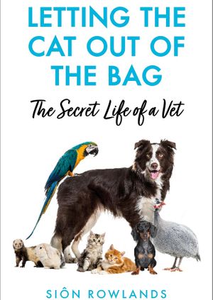 Letting the Cat out of the Bag - The Secret Life of a Vet Siôn Rowlands