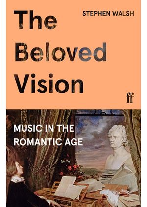 Stephen Walsh - The Beloved Vision: Music in the Romantic Age 