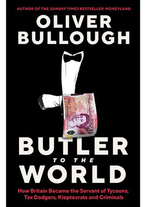 Oliver Bullough - Butler to the World: How Britain become the Servant of Tycoons, Tax Dodgers, Kleptocrats and Criminals 