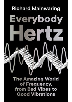 Richard Mainwaring - Everybody Hertz: The Amazing World of Frequency, from Bad Vibes to Good Vibrations