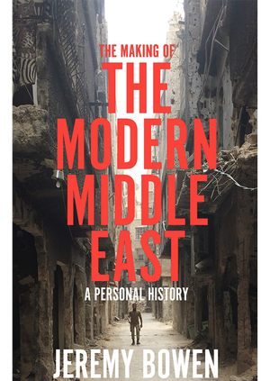 Jeremy Bowen - The Making of the Modern Middle East: A Personal History